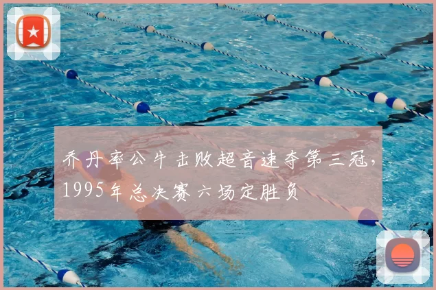 乔丹率公牛击败超音速夺第三冠，1995年总决赛六场定胜负