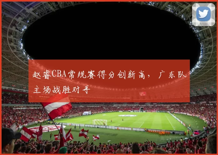 赵睿CBA常规赛得分创新高，广东队主场战胜对手