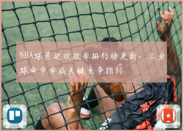NBA球员进攻效率排行榜更新,三分球命中率成关键竞争指标