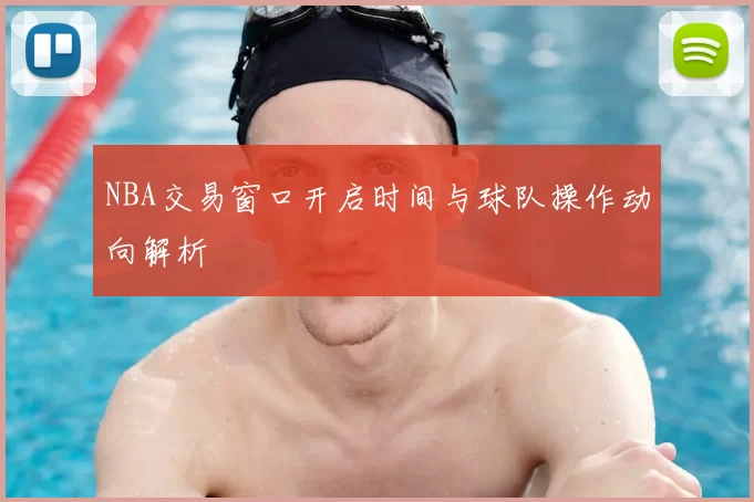 NBA交易窗口开启时间与球队操作动向解析