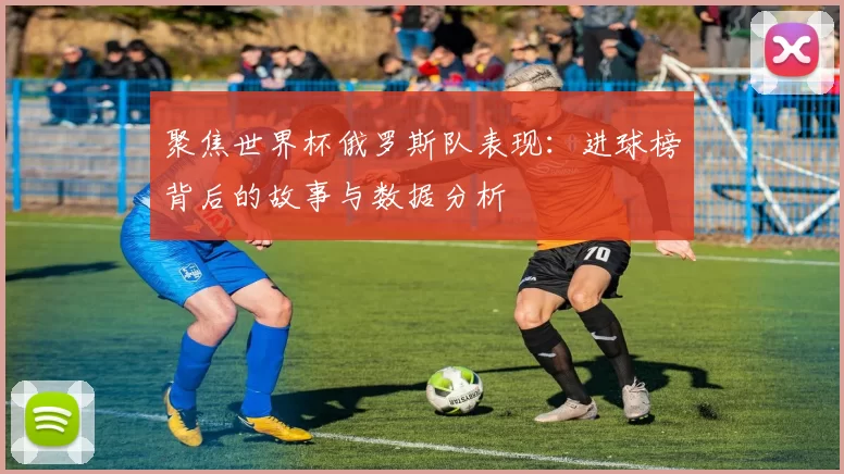 聚焦世界杯俄罗斯队表现:进球榜背后的故事与数据分析