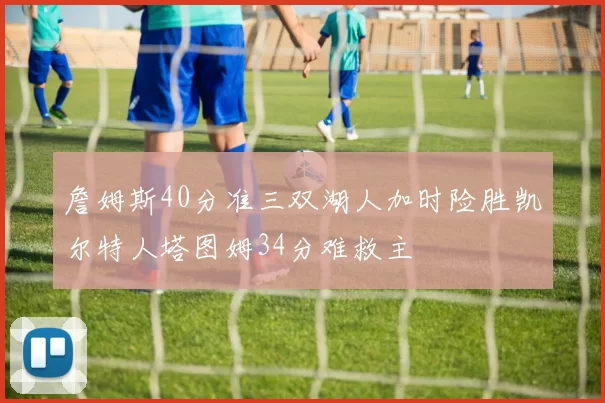 詹姆斯40分准三双湖人加时险胜凯尔特人塔图姆34分难救主