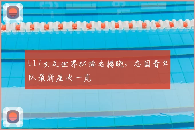 U17女足世界杯排名揭晓,各国青年队最新座次一览