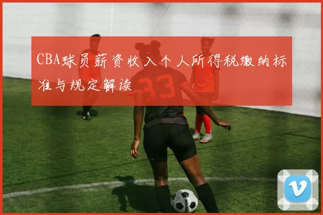CBA球员薪资收入个人所得税缴纳标准与规定解读