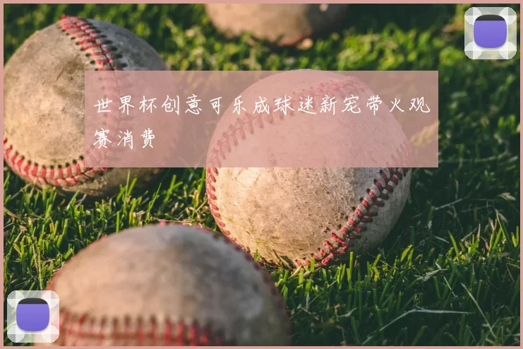 世界杯创意可乐成球迷新宠带火观赛消费
