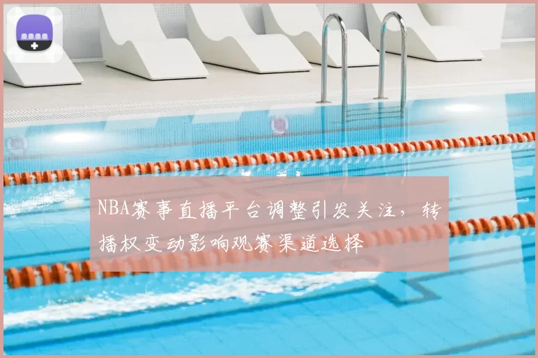 NBA赛事直播平台调整引发关注,转播权变动影响观赛渠道选择
