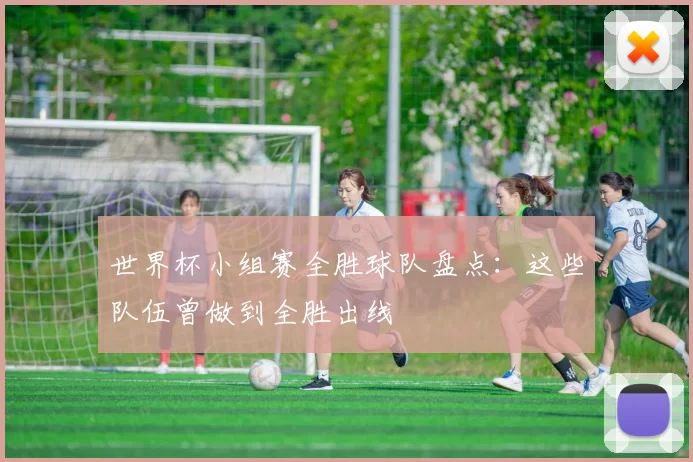 世界杯小组赛全胜球队盘点:这些队伍曾做到全胜出线