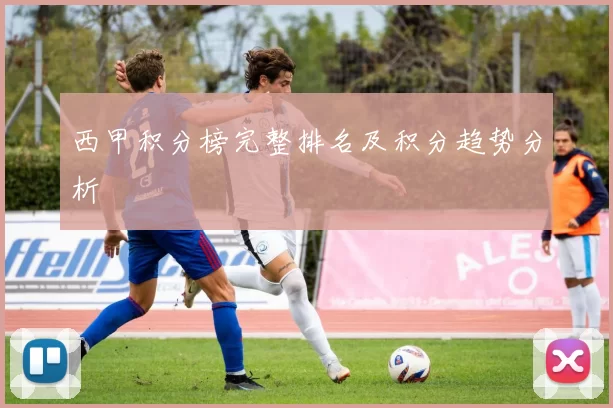 西甲积分榜完整排名及积分趋势分析