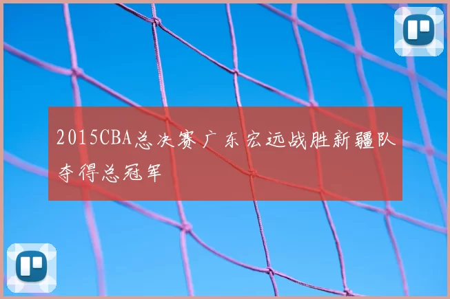 2015CBA总决赛广东宏远战胜新疆队夺得总冠军