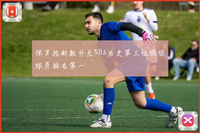 保罗抢断数升至NBA历史第三位现役球员排名第一