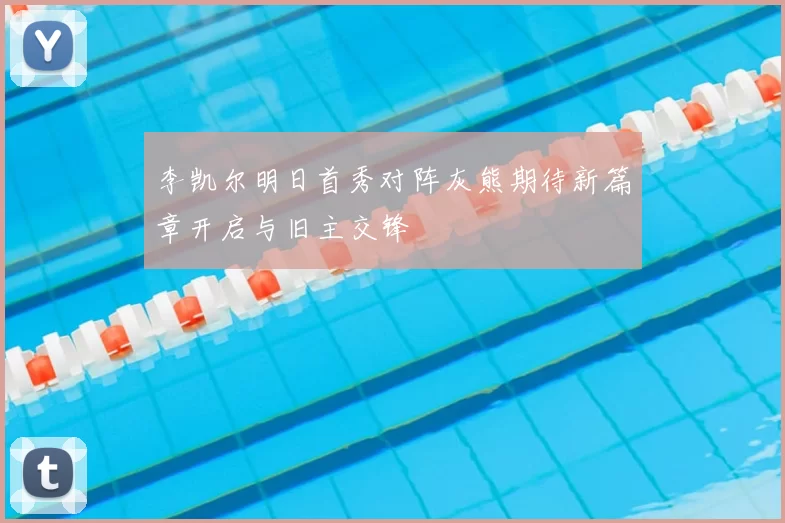 李凯尔明日首秀对阵灰熊期待新篇章开启与旧主交锋