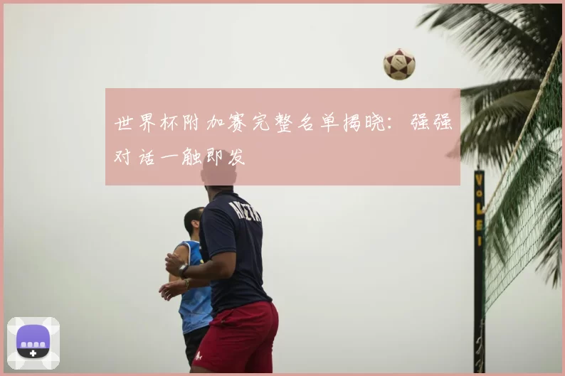世界杯附加赛完整名单揭晓:强强对话一触即发