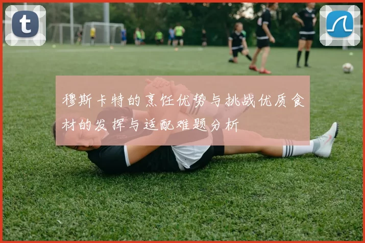 穆斯卡特的烹饪优势与挑战优质食材的发挥与适配难题分析