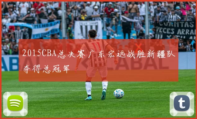 2015CBA总决赛广东宏远战胜新疆队夺得总冠军