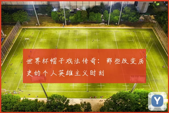 世界杯帽子戏法传奇:那些改变历史的个人英雄主义时刻