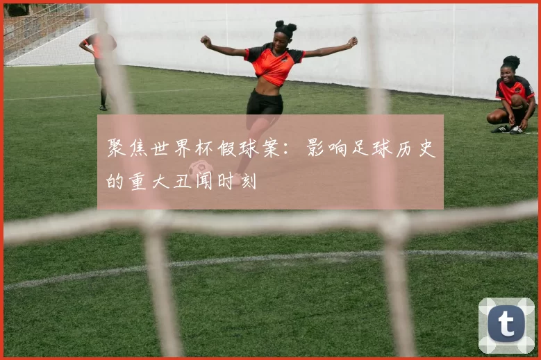 聚焦世界杯假球案:影响足球历史的重大丑闻时刻