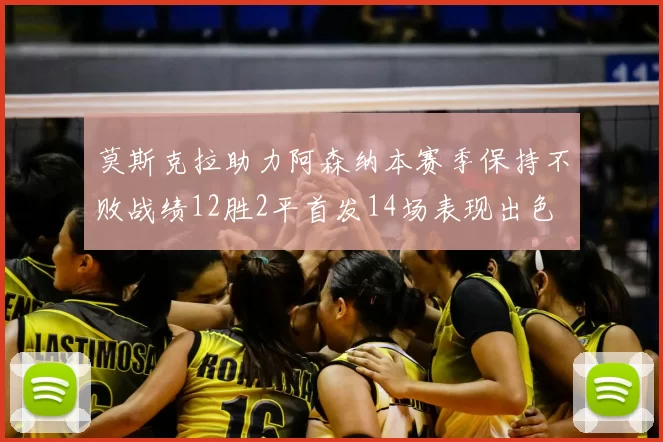 莫斯克拉助力阿森纳本赛季保持不败战绩12胜2平首发14场表现出色