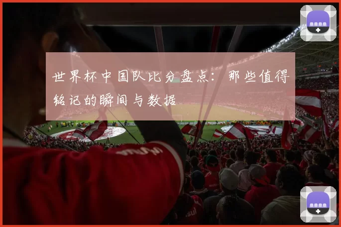 世界杯中国队比分盘点:那些值得铭记的瞬间与数据