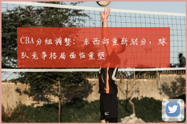 CBA分组调整:东西部重新划分,球队竞争格局面临重塑
