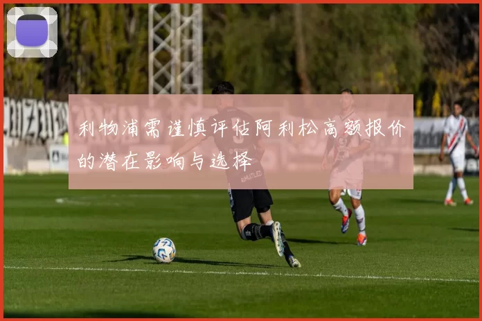 利物浦需谨慎评估阿利松高额报价的潜在影响与选择