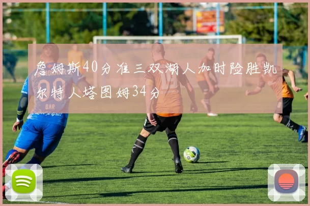 詹姆斯40分准三双湖人加时险胜凯尔特人塔图姆34分