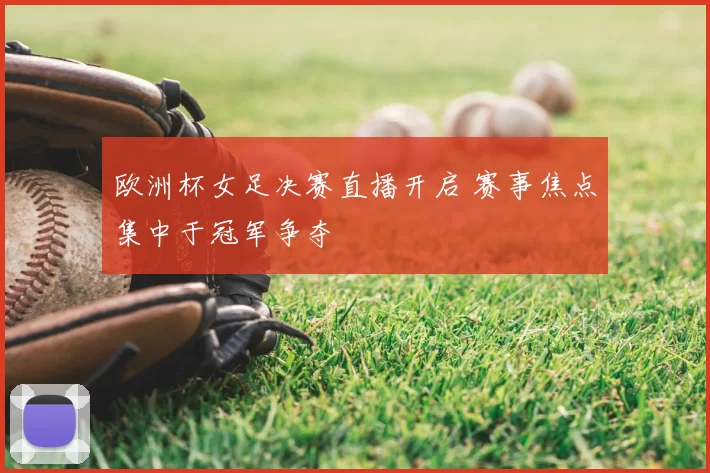 欧洲杯女足决赛直播开启 赛事焦点集中于冠军争夺