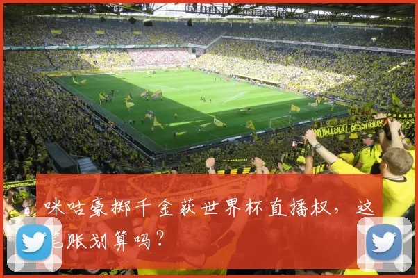 咪咕豪掷千金获世界杯直播权，这笔账划算吗？