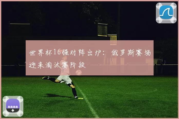 世界杯16强对阵出炉:俄罗斯赛场迎来淘汰赛阶段