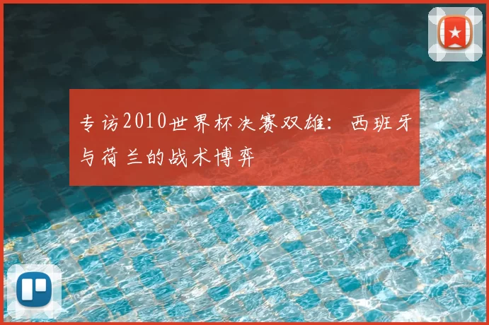 专访2010世界杯决赛双雄:西班牙与荷兰的战术博弈
