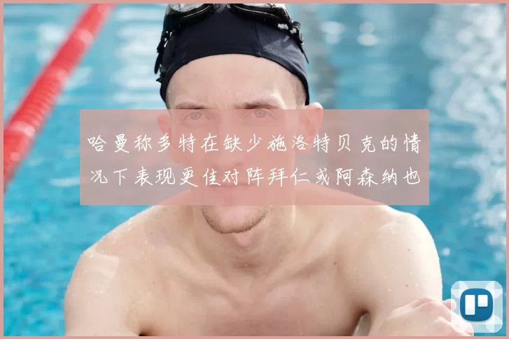 哈曼称多特在缺少施洛特贝克的情况下表现更佳对阵拜仁或阿森纳也有胜算