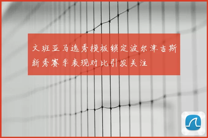 文班亚马选秀模板锁定波尔津吉斯新秀赛季表现对比引发关注