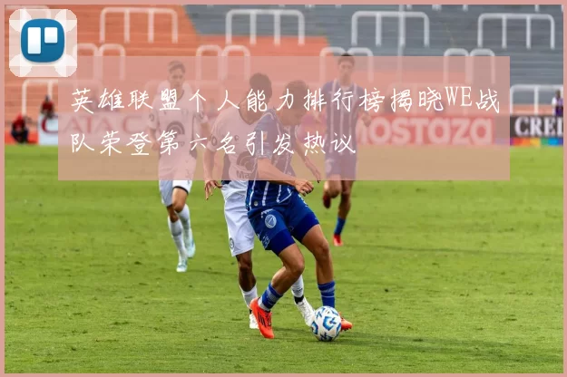 英雄联盟个人能力排行榜揭晓WE战队荣登第六名引发热议