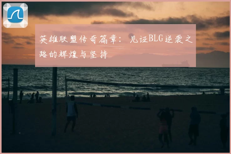 英雄联盟传奇篇章：见证BLG逆袭之路的辉煌与坚持