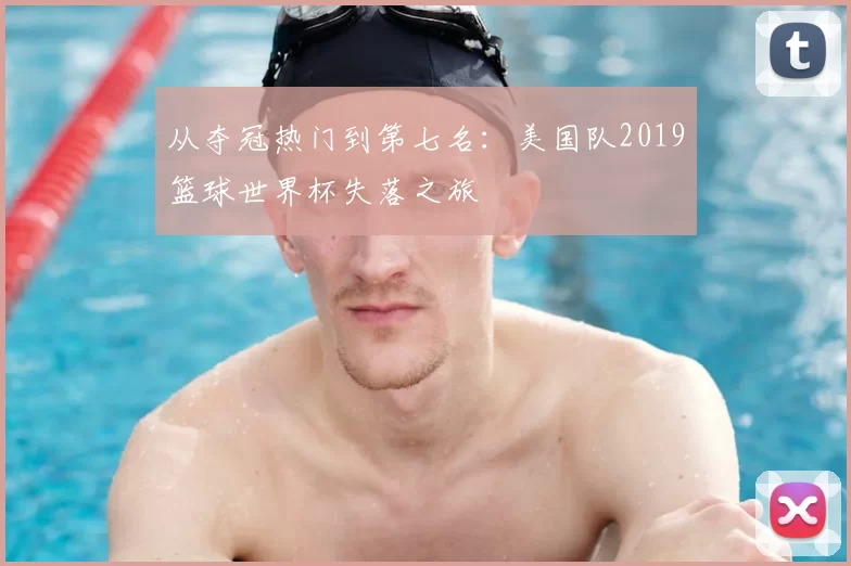 从夺冠热门到第七名：美国队2019篮球世界杯失落之旅
