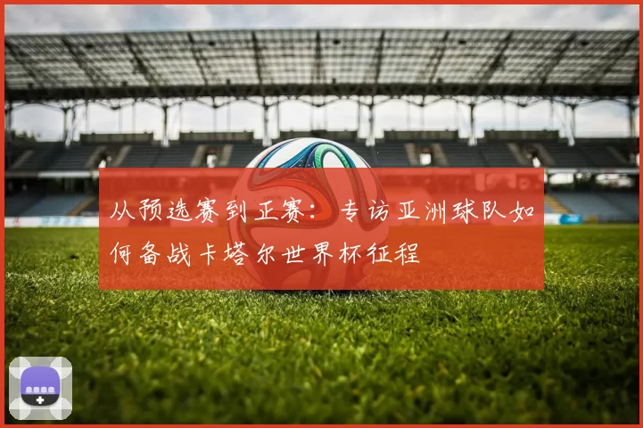 从预选赛到正赛：专访亚洲球队如何备战卡塔尔世界杯征程