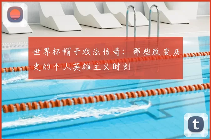 世界杯帽子戏法传奇：那些改变历史的个人英雄主义时刻