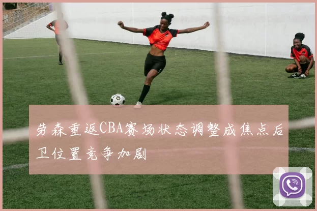 劳森重返CBA赛场状态调整成焦点后卫位置竞争加剧