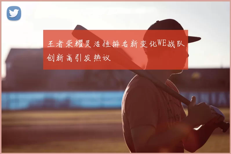 王者荣耀灵活性排名新变化WE战队创新高引发热议