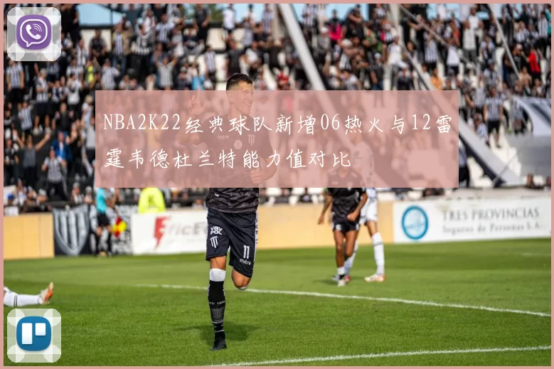NBA2K22经典球队新增06热火与12雷霆韦德杜兰特能力值对比