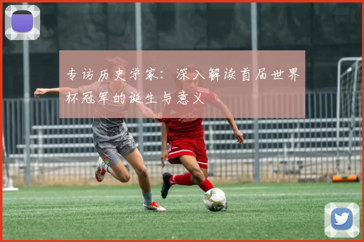 专访历史学家：深入解读首届世界杯冠军的诞生与意义