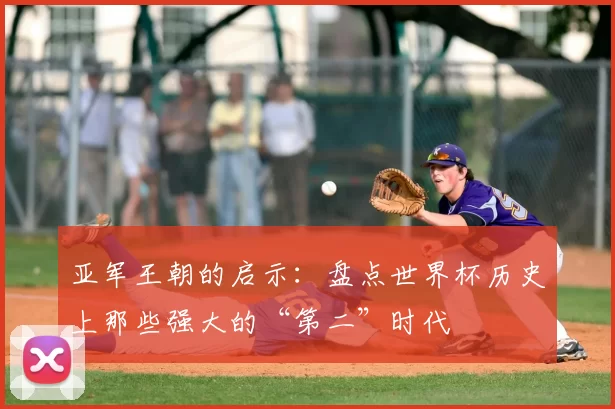 亚军王朝的启示：盘点世界杯历史上那些强大的“第二”时代