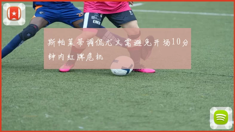 斯帕莱蒂调侃尤文需避免开场10分钟内红牌危机