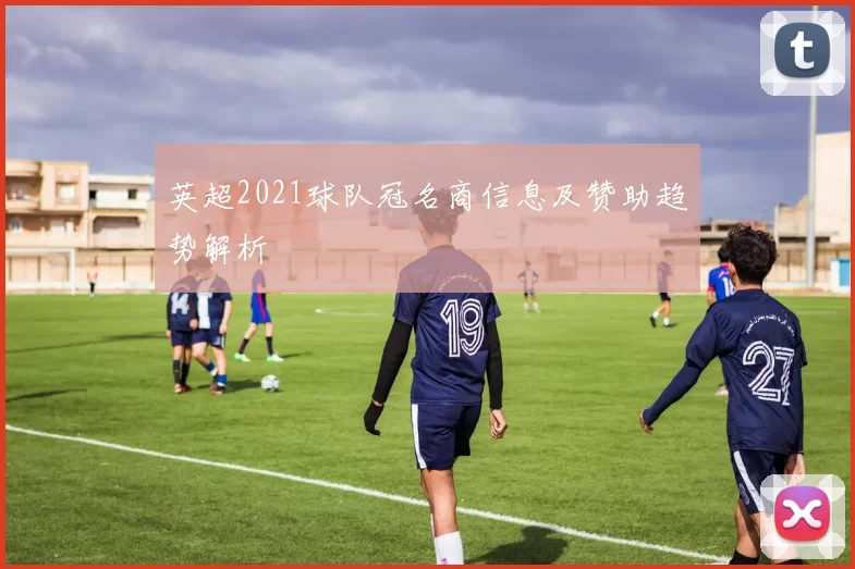 英超2021球队冠名商信息及赞助趋势解析