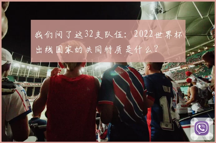 我们问了这32支队伍:2022世界杯出线国家的共同特质是什么?