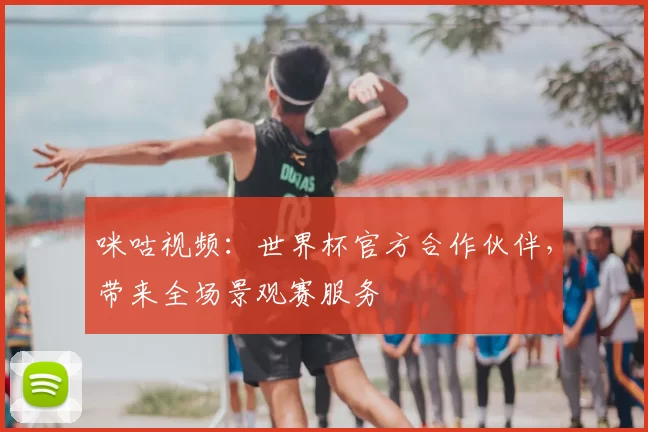 咪咕视频：世界杯官方合作伙伴，带来全场景观赛服务