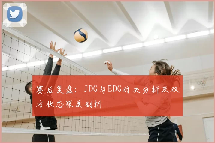 赛后复盘：JDG与EDG对决分析及双方状态深度剖析