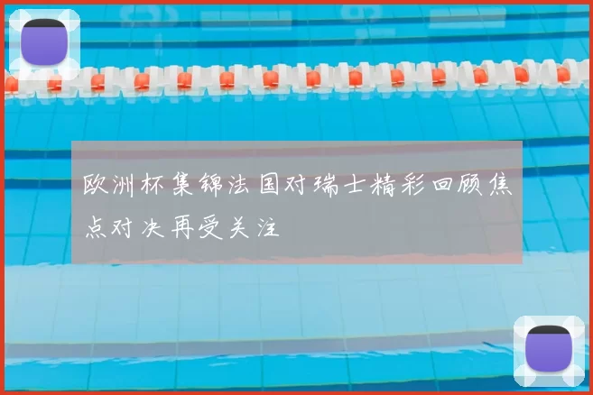 欧洲杯集锦法国对瑞士精彩回顾焦点对决再受关注