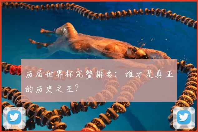 历届世界杯完整排名：谁才是真正的历史之王？