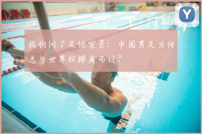 我们问了足协官员:中国男足为何总与世界杯擦肩而过?