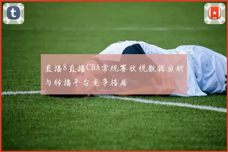 直播8直播CBA常规赛收视数据分析与转播平台竞争格局